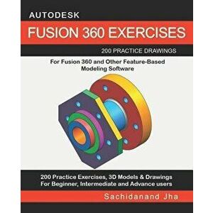 Autodesk Fusion 360 Exercises: 200 Practice Drawings For FUSION 360 and Other Feature-Based Modeling Software, Paperback - Sachidanand Jha imagine