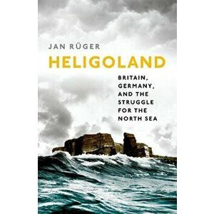 Heligoland: Britain, Germany, and the Struggle for the North Sea, Paperback - Jan Ruger imagine