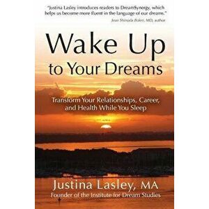 Wake Up to Your Dreams: Transform Your Relationships, Career and Health While You Sleep, Paperback - Justina Lasley imagine