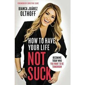 How to Have Your Life Not Suck: Becoming Today Who You Want to Be Tomorrow, Paperback - Bianca Juarez Olthoff imagine