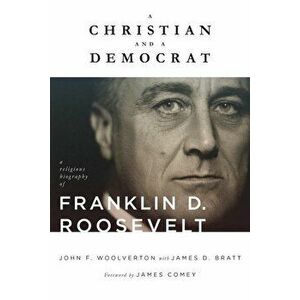 A Christian and a Democrat: A Religious Biography of Franklin D. Roosevelt - John F. Woolverton imagine
