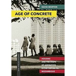 Age of Concrete: Housing and the Shape of Aspiration in the Capital of Mozambique - David Morton imagine