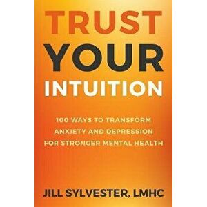Trust Your Intuition: 100 Ways to Transform Anxiety and Depression for Stronger Mental Health, Paperback - Jill Sylvester imagine