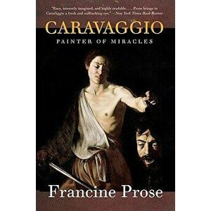 Caravaggio: Painter of Miracles - Francine Prose imagine
