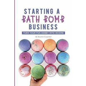 Starting a Bath Bomb Business: Turn Your Fun Hobby Into Income, Paperback - Suzanne Carpenter imagine