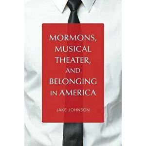 Mormons, Musical Theater, and Belonging in America, Paperback - Jake Johnson imagine