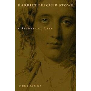 Harriet Beecher Stowe: A Spiritual Life, Paperback - Nancy Koester imagine