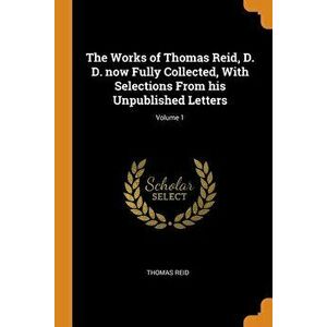 The Works of Thomas Reid, D. D. Now Fully Collected, with Selections from His Unpublished Letters; Volume 1, Paperback - Thomas Reid imagine