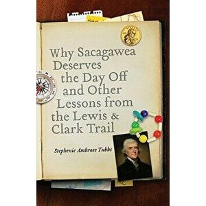 Why Sacagawea Deserves the Day Off & Other Lessons from the Le Wis & Clark Trail, Paperback - Stephenie Ambrose Tubbs imagine