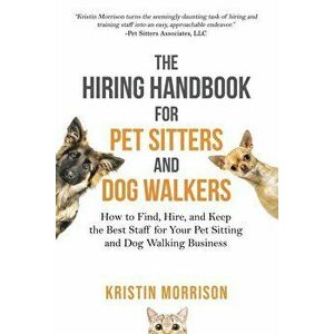 The Hiring Handbook for Pet Sitters and Dog Walkers: How to Find, Hire, and Keep the Best Staff for Your Pet Sitting and Dog Walking Business, Paperba imagine