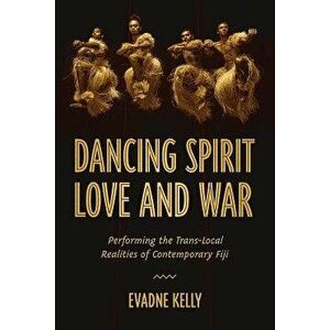 Dancing Spirit, Love, and War: Performing the Translocal Realities of Contemporary Fiji, Hardcover - Evadne Kelly imagine