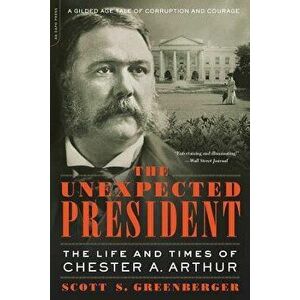 The Unexpected President: The Life and Times of Chester A. Arthur, Paperback - Scott S. Greenberger imagine