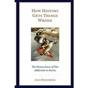 How History Gets Things Wrong: The Neuroscience of Our Addiction to Stories, Paperback - Alex Rosenberg imagine