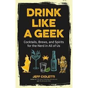 Drink Like a Geek: Cocktails, Brews, and Spirits for the Nerd in All of Us, Paperback - Jeff Cioletti imagine
