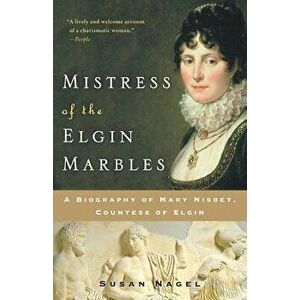 Mistress of the Elgin Marbles: A Biography of Mary Nisbet, Countess of Elgin, Paperback - Susan Nagel imagine