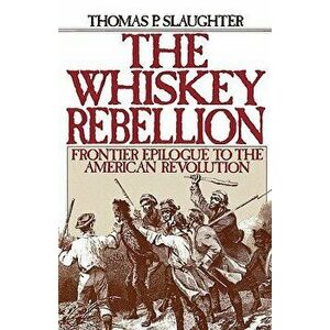 The Whiskey Rebellion: Frontier Epilogue to the American Revolution, Paperback - Thomas P. Slaughter imagine