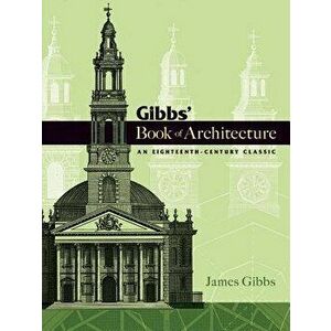Gibbs' Book of Architecture: An Eighteenth-Century Classic, Paperback - James Gibbs imagine