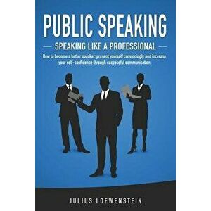 PUBLIC SPEAKING - Speaking like a Professional: How to become a better speaker, present yourself convincingly and increase your self-confidence throug imagine
