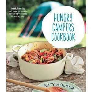 Hungry Campers Cookbook: Fresh, Healthy and Easy Recipes to Cook on Your Next Camping Trip - Katy Holder imagine