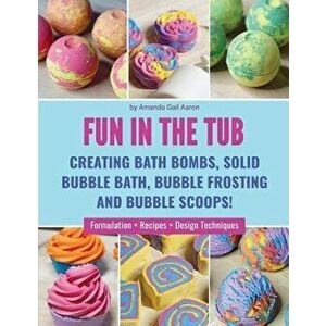 Fun in the Tub: Creating Bath Bombs, Solid Bubble Bath, Bubble Frosting and Bubble Scoops, Paperback - Amanda Gail Aaron imagine