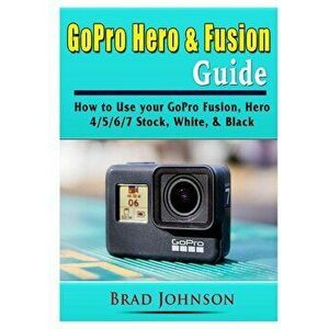 GoPro Hero & Fusion Guide: How to Use your GoPro Fusion, Hero 4/5/6/7 Stock, White, & Black, Paperback - Brad Johnson imagine