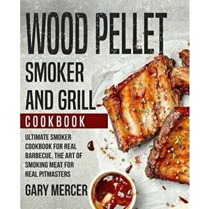 Wood Pellet Smoker and Grill Cookbook: Ultimate Smoker Cookbook for Real Barbecue, The Art of Smoking Meat for Real Pitmasters (Wood Pellet Grill Cook imagine