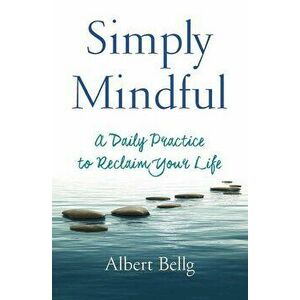 Simply Mindful: A Daily Practice to Reclaim Your Life, Paperback - Albert Bellg imagine