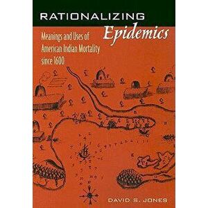 Rationalizing Epidemics: Meanings and Uses of American Indian Mortality Since 1600 - David S. Jones imagine