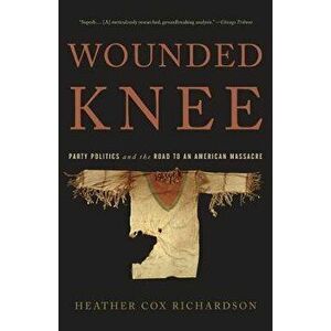 Wounded Knee: Party Politics and the Road to an American Massacre, Paperback - Heather Cox Richardson imagine