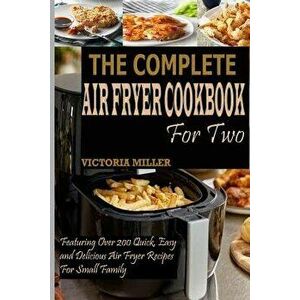 The Complete Air Fryer Cookbook for Two: Featuring Over 200 Quick, Easy and Delicious Air Fryer Recipes for Small Family, Paperback - Victoria Miller imagine