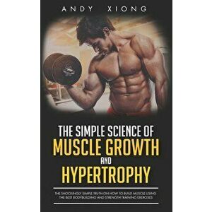 The Simple Science of Muscle Growth and Hypertrophy: The Shockingly Simple Truth on How to Build Muscle using the Best Bodybuilding and Strength Train imagine
