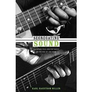 Segregating Sound: Inventing Folk and Pop Music in the Age of Jim Crow, Paperback - Karl Hagstrom Miller imagine