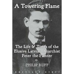 A Towering Flame: The Life & Times of the Elusive Latvian Anarchist Peter the Painter - Philip Ruff imagine