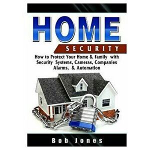 Home Security Guide: How to Protect Your Home & Family with Security Systems, Cameras, Companies, Alarms, & Automation, Paperback - Bob Jones imagine