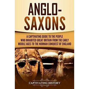 Anglo-Saxons: A Captivating Guide to the People Who Inhabited Great Britain from the Early Middle Ages to the Norman Conquest of Eng, Paperback - Capt imagine