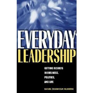 Everyday Leadership: Getting Results in Business, Politics, and Life, Paperback - Daniel Granholm Mulhern imagine