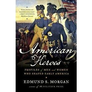 American Heroes: Profiles of Men and Women Who Shaped Early America, Paperback - Edmund S. Morgan imagine