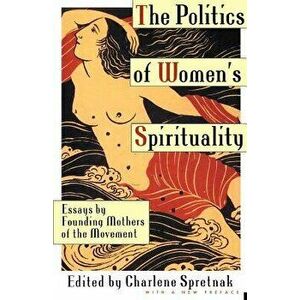 The Politics of Women's Spirituality: Essays on the Rise of Spiritual Power Within the Feminist Movement, Paperback - Charlene Spretnak imagine