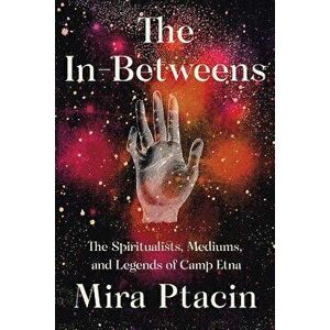 The In-Betweens: The Spiritualists, Mediums, and Legends of Camp Etna, Hardcover - Mira Ptacin imagine