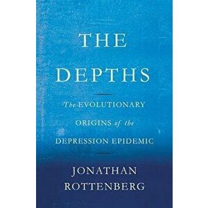 The Depths: The Evolutionary Origins of the Depression Epidemic, Hardcover - Jonathan Rottenberg imagine