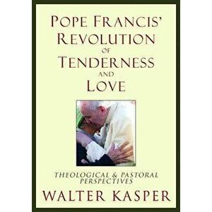 Pope Francis' Revolution of Tenderness and Love: Theological and Pastoral Perspectives, Hardcover - Cardinal Walter Kasper imagine