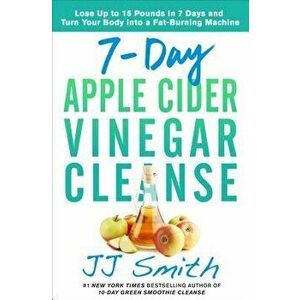 7-Day Apple Cider Vinegar Cleanse: Lose Up to 15 Pounds in 7 Days and Turn Your Body Into a Fat-Burning Machine, Paperback - Jj Smith imagine
