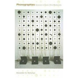 Phonographies: Grooves in Sonic Afro-Modernity, Paperback - Alexander G. Weheliye imagine