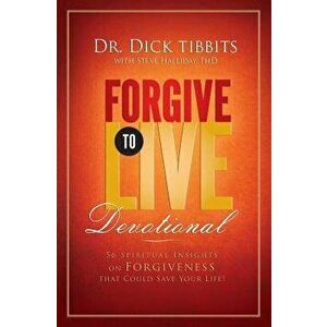 Forgive to Live Devotional: 56 Spiritual Insights on Forgiveness That Can Save Your Life, Paperback - Dick Tibbits imagine