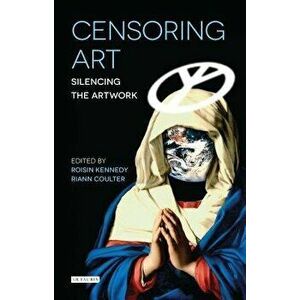 Censoring Art: Silencing the Artwork, Hardcover - Roisin Kennedy imagine