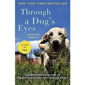 Through a Dog's Eyes: Understanding Our Dogs by Understanding How They See the World, Paperback - Jennifer Arnold imagine