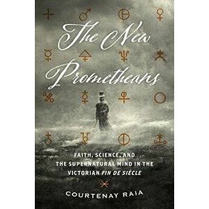 The New Prometheans: Faith, Science, and the Supernatural Mind in the Victorian Fin de Sičcle, Paperback - Courtenay Raia imagine
