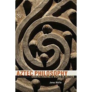 Aztec Philosophy: Understanding a World in Motion, Paperback - James Maffie imagine