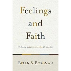 Feelings and Faith: Cultivating Godly Emotions in the Christian Life, Paperback - Brian S. Borgman imagine