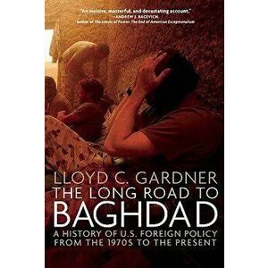 The Long Road to Baghdad: A History of U.S. Foreign Policy from the 1970s to the Present - Lloyd C. Gardner imagine